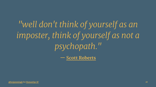 "well don't think of yourself as an
imposter, think of yourself as not a
psychopath."
— Scott Roberts
@benjammingh for HumanOps SF 28
