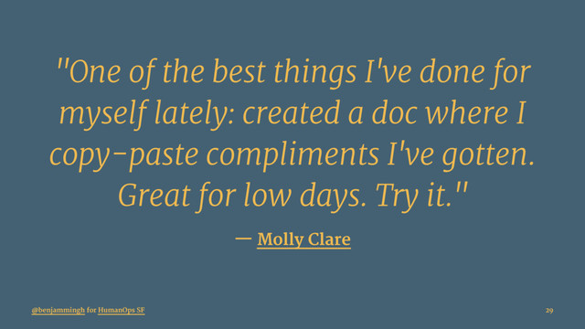 "One of the best things I've done for
myself lately: created a doc where I
copy-paste compliments I've gotten.
Great for low days. Try it."
— Molly Clare
@benjammingh for HumanOps SF 29
