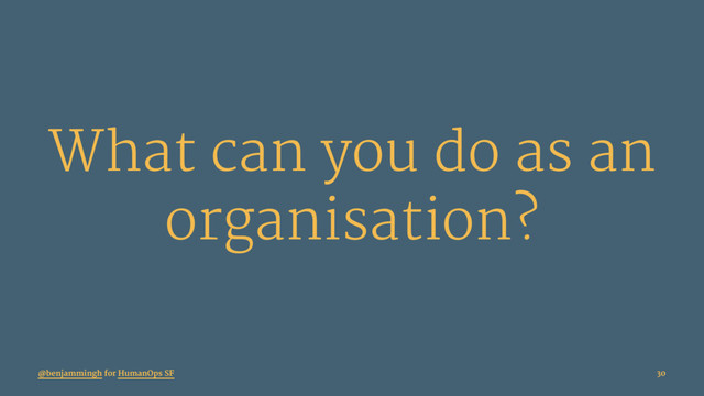 What can you do as an
organisation?
@benjammingh for HumanOps SF 30
