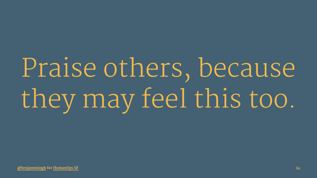 Praise others, because
they may feel this too.
@benjammingh for HumanOps SF 34
