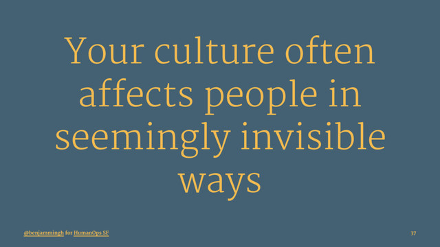 Your culture often
affects people in
seemingly invisible
ways
@benjammingh for HumanOps SF 37
