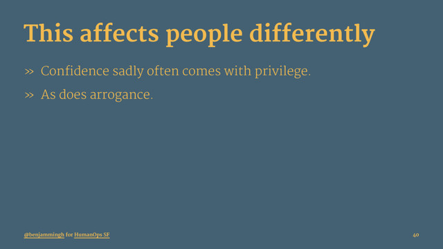 This affects people differently
» Confidence sadly often comes with privilege.
» As does arrogance.
@benjammingh for HumanOps SF 40
