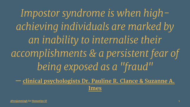 Impostor syndrome is when high-
achieving individuals are marked by
an inability to internalise their
accomplishments & a persistent fear of
being exposed as a "fraud"
— clinical psychologists Dr. Pauline R. Clance & Suzanne A.
Imes
@benjammingh for HumanOps SF 5
