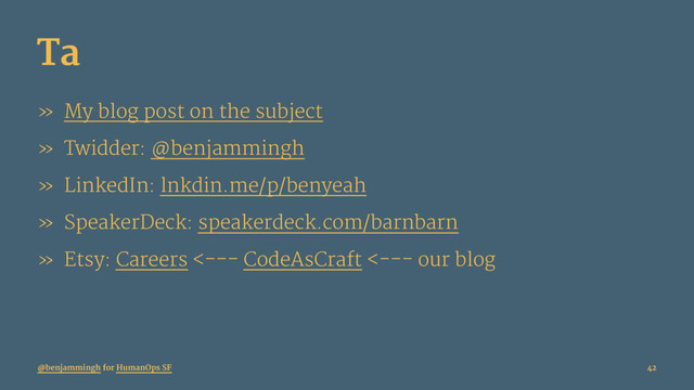 Ta
» My blog post on the subject
» Twidder: @benjammingh
» LinkedIn: lnkdin.me/p/benyeah
» SpeakerDeck: speakerdeck.com/barnbarn
» Etsy: Careers <--- CodeAsCraft <--- our blog
@benjammingh for HumanOps SF 42
