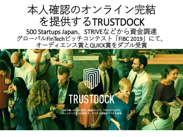 本人確認のオンライン完結
を提供するTRUSTDOCK
500 Startups Japan、STRIVEなどから資金調達
グローバルFinTechピッチコンテスト「FIBC 2019」にて、
オーディエンス賞とQUICK賞をダブル受賞
