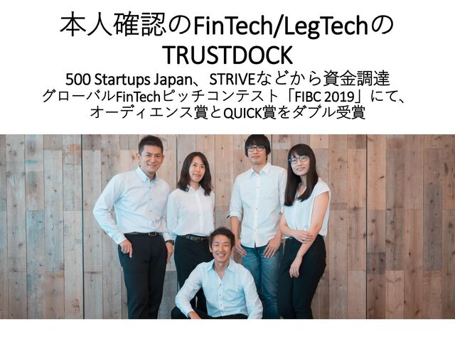 本人確認のFinTech/LegTechの
TRUSTDOCK
500 Startups Japan、STRIVEなどから資金調達
グローバルFinTechピッチコンテスト「FIBC 2019」にて、
オーディエンス賞とQUICK賞をダブル受賞
