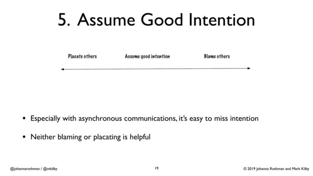 © 2019 Johanna Rothman and Mark Kilby
@johannarothman / @mkilby
5. Assume Good Intention
• Especially with asynchronous communications, it’s easy to miss intention
• Neither blaming or placating is helpful
19

