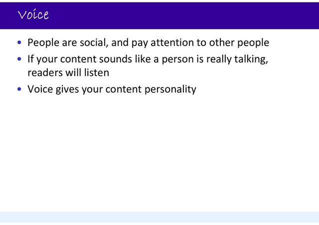 Voice
• People are social, and pay attention to other people
• If your content sounds like a person is really talking,
readers will listen
• Voice gives your content personality
