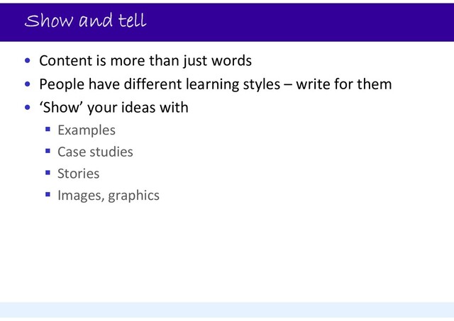 Show and tell
• Content is more than just words
• People have different learning styles – write for them
• ‘Show’ your ideas with
 Examples
 Case studies
 Stories
 Images, graphics

