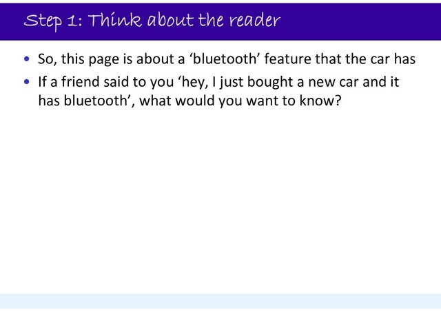 Step 1: Think about the reader
• So, this page is about a ‘bluetooth’ feature that the car has
• If a friend said to you ‘hey, I just bought a new car and it
has bluetooth’, what would you want to know?

