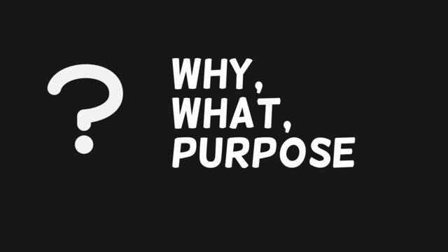 Why,
what,
purpose
