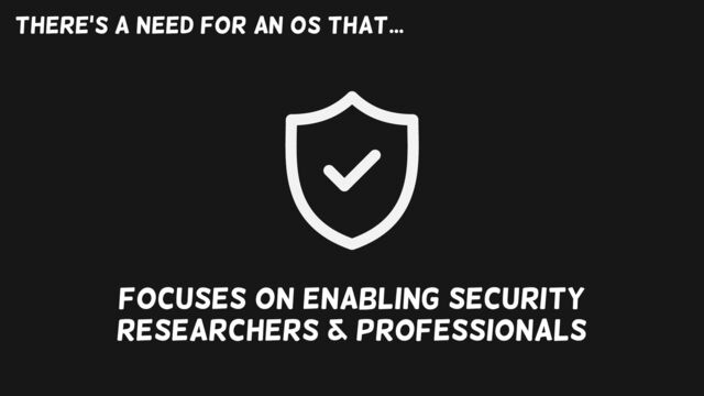 Focuses on enabling security
researchers & professionals
There’s a need for an OS that...
