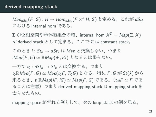 derived mapping stack
MapdStk
(F, G) : H → HomdStk
(F ×h H, G) ͱఆΊΔɻ͜Ε͕ dStk
ʹ͓͚Δ internal hom Ͱ͋Δɻ
Σ ͕Ґ૬ۭؒ΍୯ମతू߹ͷ࣌ɺinternal hom XΣ = Map(Σ, X)
͕ derived stack ͱͯ͠ఆ·Δɻ͜͜Ͱ Σ ͸ constant stackɻ
͜ͷͱ͖ i : Stk → dStk
͸ Map ͱަ׵͠ͳ͍ɺͭ·Γ
iMap(F, G) ≃ RMap(iF, iG) ͱͳΔͱ͸ݶΒͳ͍ɻ
ҰํͰ t0 : dStk → Stk
ͱ͸ަ׵͢Δɻͭ·Γ
t0
RMap(F, G) ≃ Map(t0F, T0G) ͱͳΔɻಛʹ F, G ͕ St(k) ͔Β
དྷΔͱ͖ɺt0
RMap(iF, iG) ≃ Map(F, G) Ͱ͋Δɻ
ʢt0iF ≃ F Ͱ͋
Δ͜ͱʹ஫ҙʣͭ·Γ derived mapping stack ͸ mapping stack Λ
ଠΒͤͨ΋ͷɻ
mapping space ͕ͣΕΔྫͱͯ͠ɺ࣍ͷ loop stack ͷྫΛݟΔɻ
21
