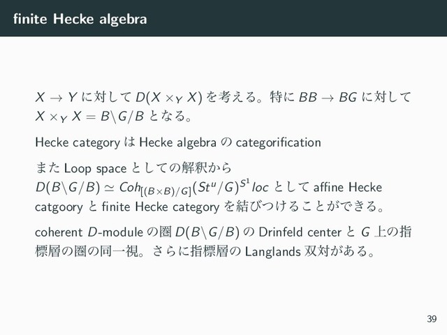 ﬁnite Hecke algebra
X → Y ʹରͯ͠ D(X ×Y X) Λߟ͑Δɻಛʹ BB → BG ʹରͯ͠
X ×Y X = B\G/B ͱͳΔɻ
Hecke category ͸ Hecke algebra ͷ categoriﬁcation
·ͨ Loop space ͱͯ͠ͷղऍ͔Β
D(B\G/B) ≃ Coh[(B×B)/G]
(Stu/G)S1
loc ͱͯ͠ aﬃne Hecke
catgoory ͱ ﬁnite Hecke category Λ݁ͼ͚ͭΔ͜ͱ͕Ͱ͖Δɻ
coherent D-module ͷݍ D(B\G/B) ͷ Drinfeld center ͱ G ্ͷࢦ
ඪ૚ͷݍͷಉҰࢹɻ͞Βʹࢦඪ૚ͷ Langlands ૒ର͕͋Δɻ
39
