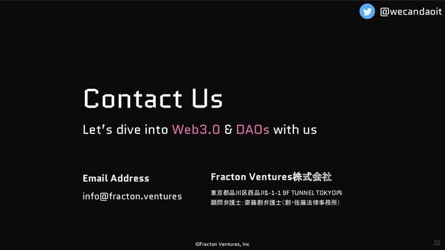 Let’s dive into Web3.0 & DAOs with us
Contact Us
info@fracton.ventures
Email Address
©Fracton Ventures, Inc
東京都品川区西品川
1-1-1 9F TUNNEL TOKYO内
顧問弁護士：斎藤創弁護士（創・佐藤法律事務所）
Fracton Ventures株式会社
22
@wecandaoit
