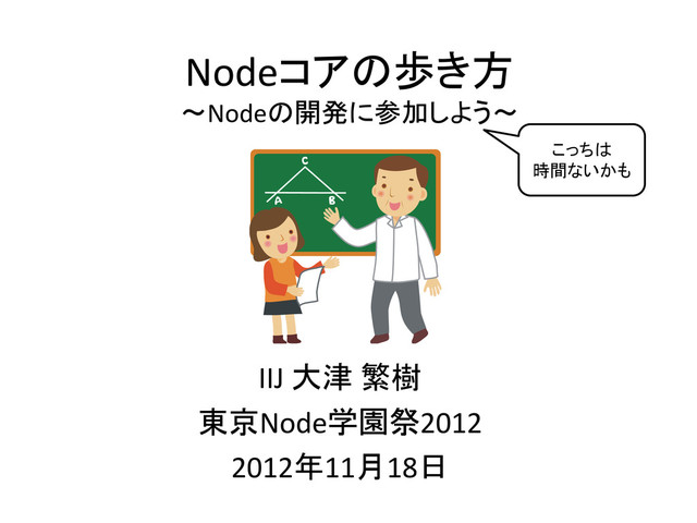 Nodeコアの歩き方
～Nodeの開発に参加しよう～
IIJ 大津 繁樹
東京Node学園祭2012
2012年11月18日
こっちは
時間ないかも
