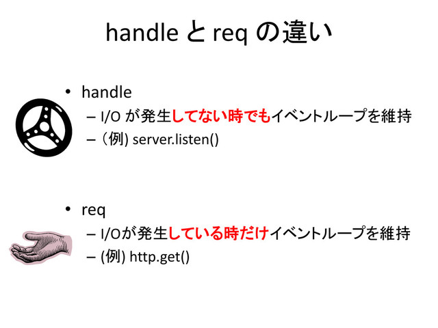 handle と req の違い
• handle
– I/O が発生してない時でもイベントループを維持
– （例) server.listen()
• req
– I/Oが発生している時だけイベントループを維持
– (例) http.get()
