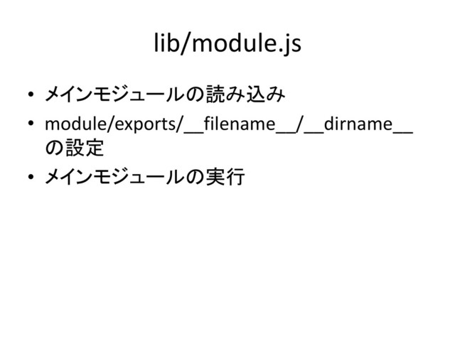 lib/module.js
• メインモジュールの読み込み
• module/exports/__filename__/__dirname__
の設定
• メインモジュールの実行
