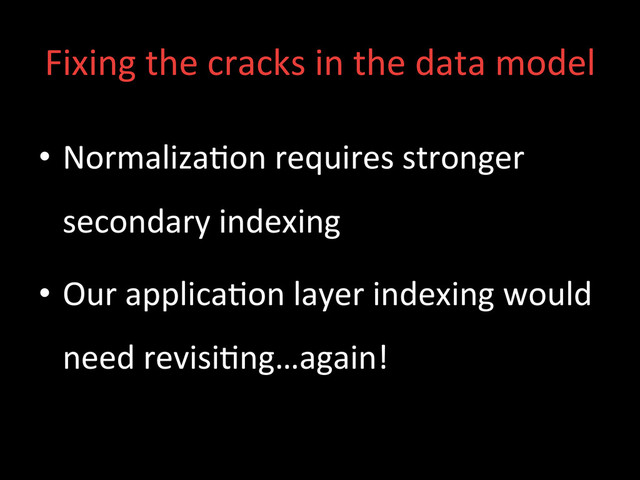 Fixing	  the	  cracks	  in	  the	  data	  model	  
•  Normaliza;on	  requires	  stronger	  
secondary	  indexing	  
•  Our	  applica;on	  layer	  indexing	  would	  
need	  revisi;ng…again!	  
