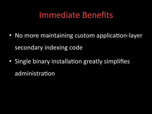 Immediate	  Beneﬁts	  
•  No	  more	  maintaining	  custom	  applica;on-­‐layer	  
secondary	  indexing	  code	  
•  Single	  binary	  installa;on	  greatly	  simpliﬁes	  
administra;on	  
