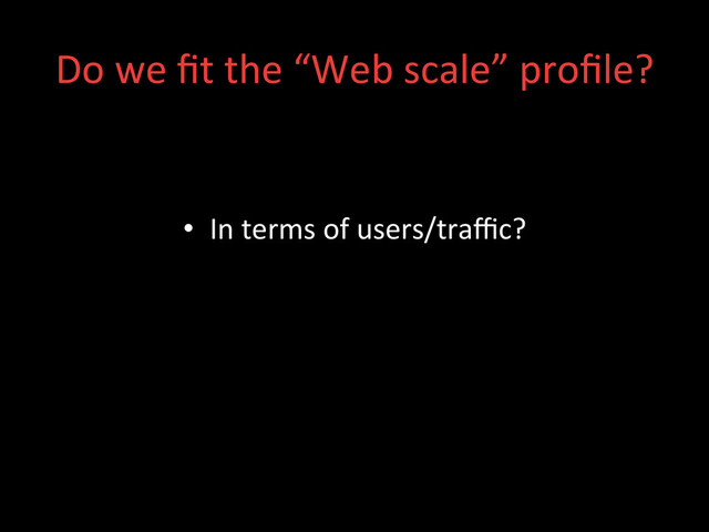 •  In	  terms	  of	  users/traﬃc?	  
Do	  we	  ﬁt	  the	  “Web	  scale”	  proﬁle?	  
