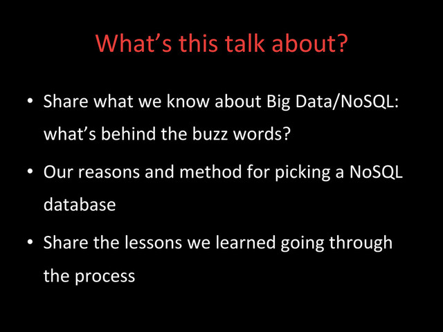 What’s	  this	  talk	  about?	  
•  Share	  what	  we	  know	  about	  Big	  Data/NoSQL:	  
what’s	  behind	  the	  buzz	  words?	  
•  Our	  reasons	  and	  method	  for	  picking	  a	  NoSQL	  
database	  
•  Share	  the	  lessons	  we	  learned	  going	  through	  
the	  process	  
