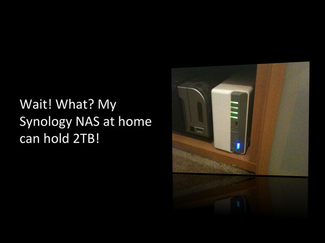 Wait!	  What?	  My	  
Synology	  NAS	  at	  home	  
can	  hold	  2TB!	  
