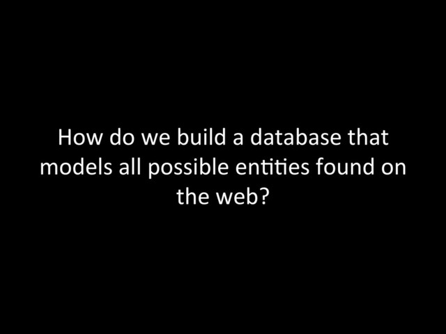 How	  do	  we	  build	  a	  database	  that	  
models	  all	  possible	  en;;es	  found	  on	  
the	  web?	  
