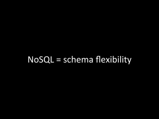 NoSQL	  =	  schema	  ﬂexibility	  
