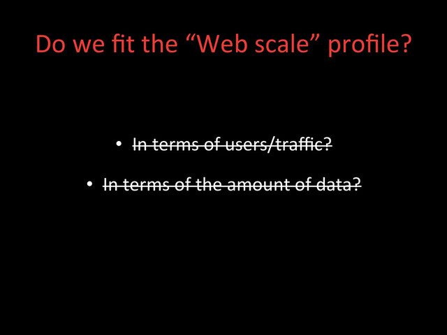 •  In	  terms	  of	  users/traﬃc?	  
•  In	  terms	  of	  the	  amount	  of	  data?	  
Do	  we	  ﬁt	  the	  “Web	  scale”	  proﬁle?	  
