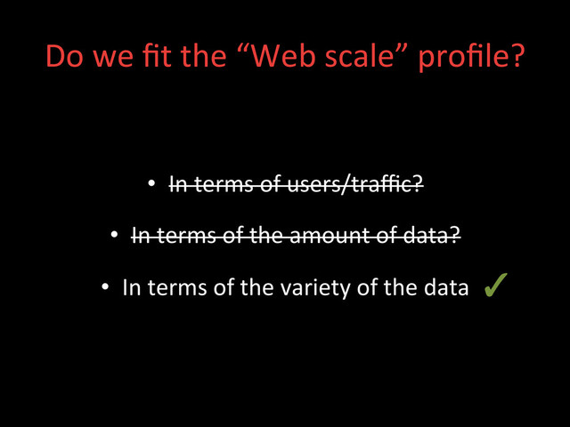 •  In	  terms	  of	  users/traﬃc?	  
•  In	  terms	  of	  the	  amount	  of	  data?	  
•  In	  terms	  of	  the	  variety	  of	  the	  data	  
Do	  we	  ﬁt	  the	  “Web	  scale”	  proﬁle?	  
✓	  

