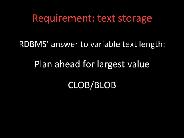 Requirement:	  text	  storage	  
RDBMS’	  answer	  to	  variable	  text	  length:	  
Plan	  ahead	  for	  largest	  value	  
CLOB/BLOB	  
