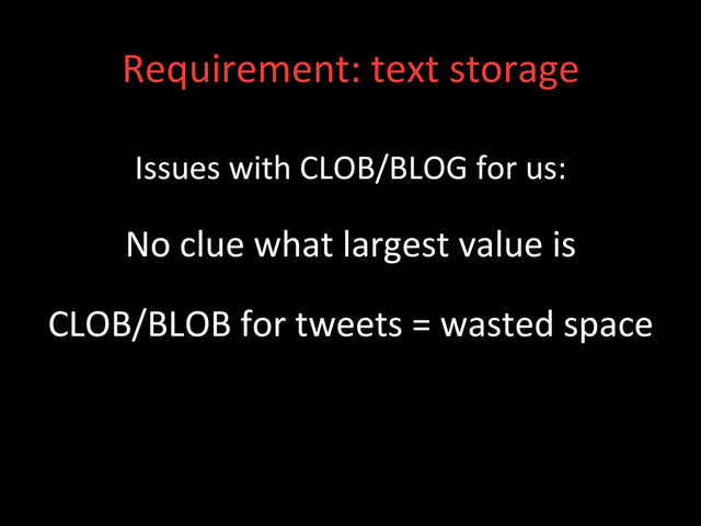 Requirement:	  text	  storage	  
Issues	  with	  CLOB/BLOG	  for	  us:	  
No	  clue	  what	  largest	  value	  is	  
CLOB/BLOB	  for	  tweets	  =	  wasted	  space	  
