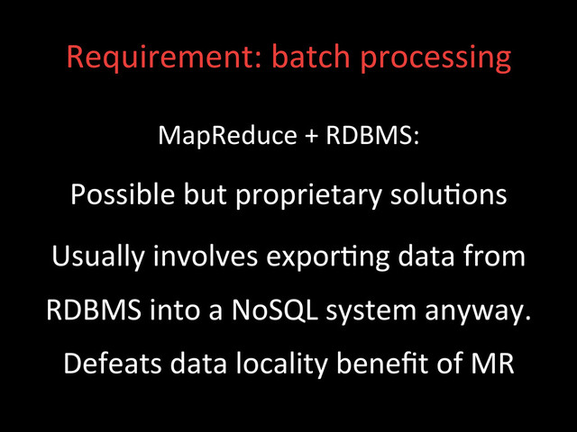 Requirement:	  batch	  processing	  
MapReduce	  +	  RDBMS:	  
Possible	  but	  proprietary	  solu;ons	  
Usually	  involves	  expor;ng	  data	  from	  
RDBMS	  into	  a	  NoSQL	  system	  anyway.	  
Defeats	  data	  locality	  beneﬁt	  of	  MR	  

