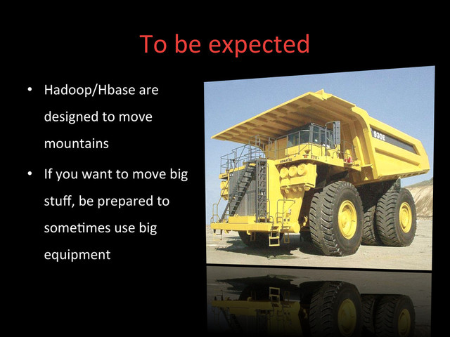To	  be	  expected	  
•  Hadoop/Hbase	  are	  
designed	  to	  move	  
mountains	  
•  If	  you	  want	  to	  move	  big	  
stuﬀ,	  be	  prepared	  to	  
some;mes	  use	  big	  
equipment	  
