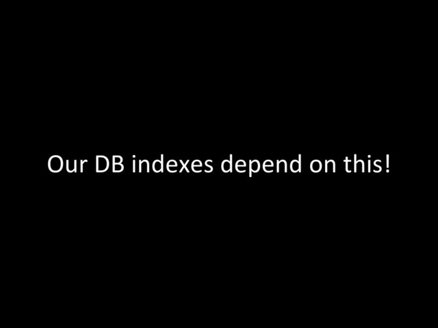 Our	  DB	  indexes	  depend	  on	  this!	  
