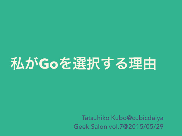 ࢲ͕GoΛબ୒͢Δཧ༝
Tatsuhiko Kubo@cubicdaiya
Geek Salon vol.7@2015/05/29

