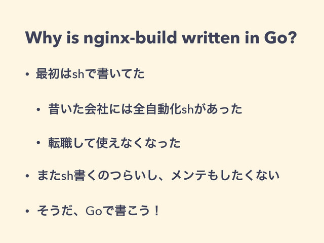 Why is nginx-build written in Go?
• ࠷ॳ͸shͰॻ͍ͯͨ
• ੲ͍ͨձࣾʹ͸શࣗಈԽsh͕͋ͬͨ
• స৬ͯ͠࢖͑ͳ͘ͳͬͨ
• ·ͨshॻ͘ͷͭΒ͍͠ɺϝϯς΋ͨ͘͠ͳ͍
• ͦ͏ͩɺGoͰॻ͜͏ʂ
