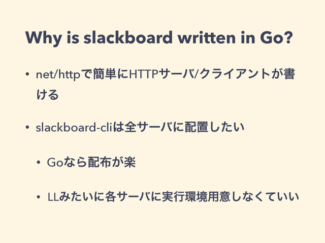 Why is slackboard written in Go?
• net/httpͰ؆୯ʹHTTPαʔό/ΫϥΠΞϯτ͕ॻ
͚Δ
• slackboard-cli͸શαʔόʹ഑ஔ͍ͨ͠
• GoͳΒ഑෍ָ͕
• LLΈ͍ͨʹ֤αʔόʹ࣮ߦ؀ڥ༻ҙ͠ͳ͍͍ͯ͘
