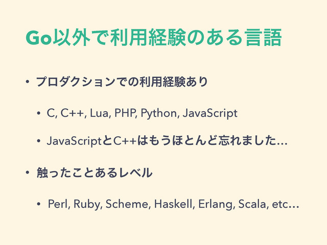 GoҎ֎Ͱར༻ܦݧͷ͋Δݴޠ
• ϓϩμΫγϣϯͰͷར༻ܦݧ͋Γ
• C, C++, Lua, PHP, Python, JavaScript
• JavaScriptͱC++͸΋͏΄ͱΜͲ๨Ε·ͨ͠…
• ৮ͬͨ͜ͱ͋ΔϨϕϧ
• Perl, Ruby, Scheme, Haskell, Erlang, Scala, etc…
