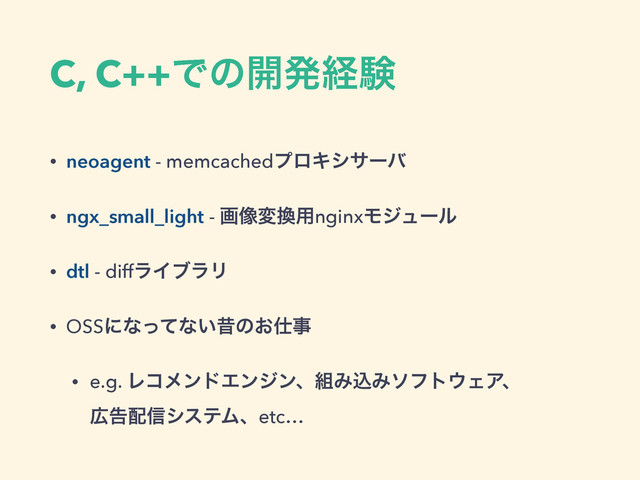 C, C++Ͱͷ։ൃܦݧ
• neoagent - memcachedϓϩΩγαʔό
• ngx_small_light - ը૾ม׵༻nginxϞδϡʔϧ
• dtl - diffϥΠϒϥϦ
• OSSʹͳͬͯͳ͍ੲͷ͓࢓ࣄ
• e.g. ϨίϝϯυΤϯδϯɺ૊ΈࠐΈιϑτ΢ΣΞɺ
޿ࠂ഑৴γεςϜɺetc…
