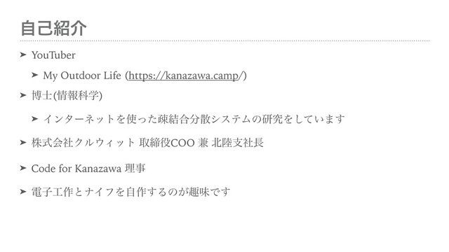 ࣗݾ঺հ
➤ YouTuber


➤ My Outdoor Life (https://kanazawa.camp/)


➤ ത࢜(৘ใՊֶ)


➤ ΠϯλʔωοτΛ࢖ͬͨૄ݁߹෼ࢄγεςϜͷݚڀΛ͍ͯ͠·͢


➤ גࣜձࣾΫϧ΢Οοτ औక໾COO ݉ ๺཮ࢧࣾ௕


➤ Code for Kanazawa ཧࣄ


➤ ిࢠ޻࡞ͱφΠϑΛࣗ࡞͢Δͷ͕झຯͰ͢
