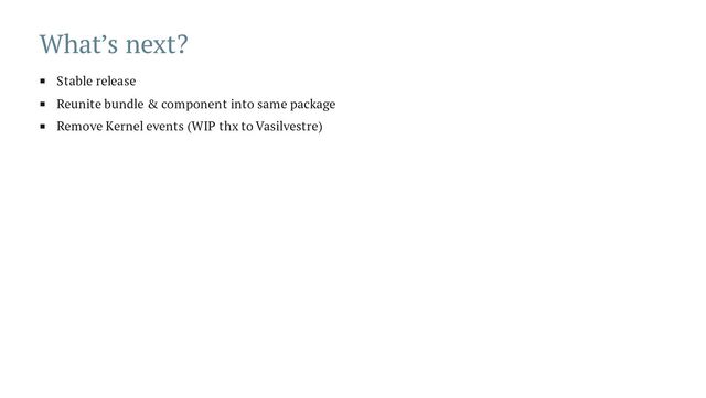 What’s next?
Stable release
Reunite bundle & component into same package
Remove Kernel events (WIP thx to Vasilvestre)

