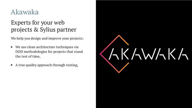 Akawaka
Experts for your web
projects & Sylius partner
We help you design and improve your projects:
We use clean architecture techniques via
DDD methodologies for projects that stand
the test of time,
A true quality approach through testing,
