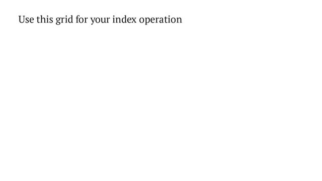 Use this grid for your index operation
