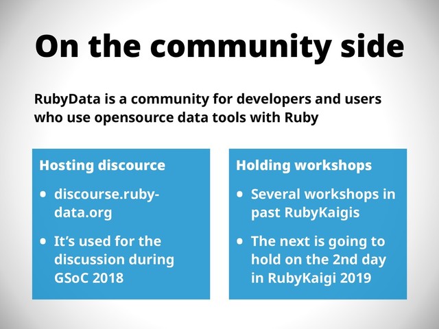 On the community side
RubyData is a community for developers and users
who use opensource data tools with Ruby
Hosting discource
• discourse.ruby-
data.org
• It’s used for the
discussion during
GSoC 2018
Holding workshops
• Several workshops in
past RubyKaigis
• The next is going to
hold on the 2nd day
in RubyKaigi 2019
