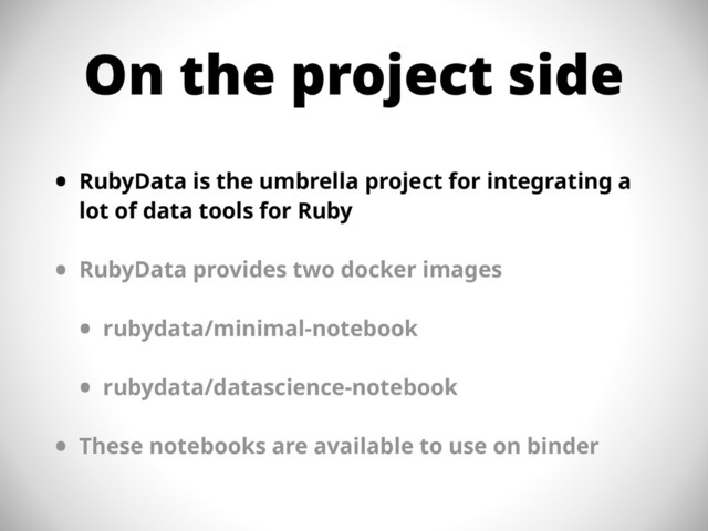 On the project side
• RubyData is the umbrella project for integrating a
lot of data tools for Ruby
• RubyData provides two docker images
• rubydata/minimal-notebook
• rubydata/datascience-notebook
• These notebooks are available to use on binder
