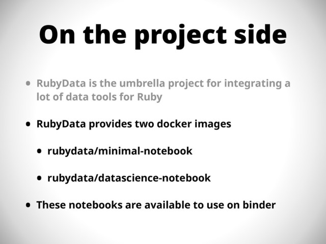 On the project side
• RubyData is the umbrella project for integrating a
lot of data tools for Ruby
• RubyData provides two docker images
• rubydata/minimal-notebook
• rubydata/datascience-notebook
• These notebooks are available to use on binder
