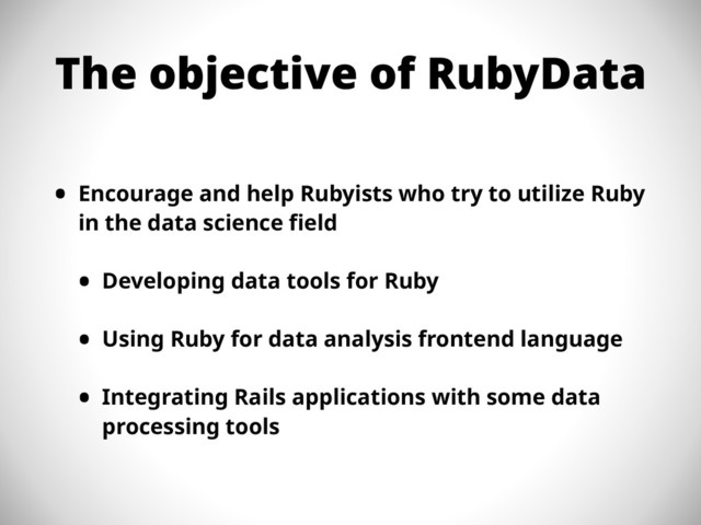 The objective of RubyData
• Encourage and help Rubyists who try to utilize Ruby
in the data science field
• Developing data tools for Ruby
• Using Ruby for data analysis frontend language
• Integrating Rails applications with some data
processing tools
