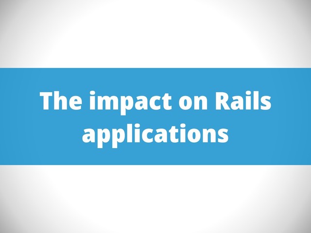 The impact on Rails
applications
